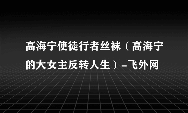 高海宁使徒行者丝袜（高海宁的大女主反转人生）-飞外网