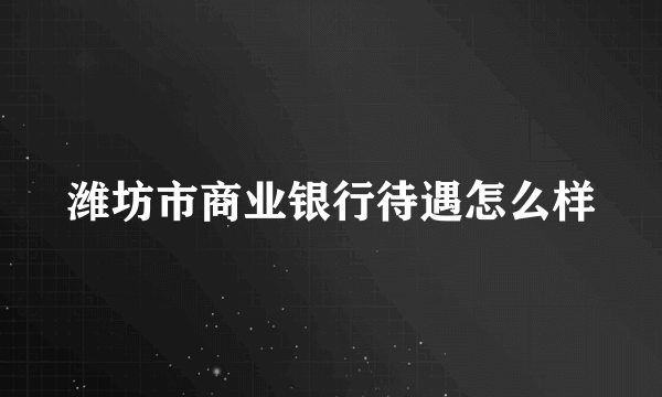 潍坊市商业银行待遇怎么样