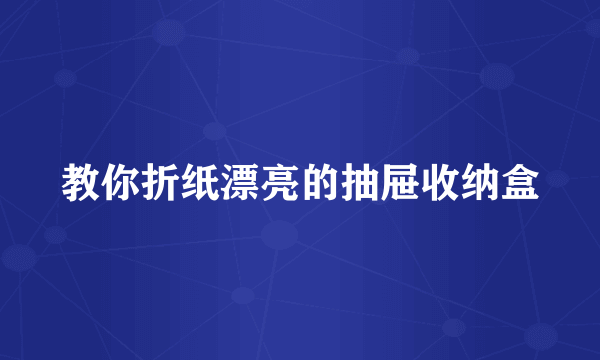 教你折纸漂亮的抽屉收纳盒