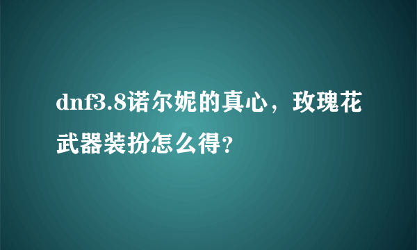 dnf3.8诺尔妮的真心，玫瑰花武器装扮怎么得？