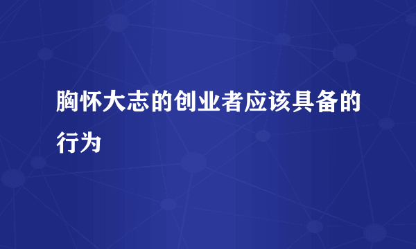 胸怀大志的创业者应该具备的行为