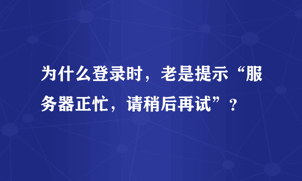 为什么登录时，老是提示“服务器正忙，请稍后再试”？