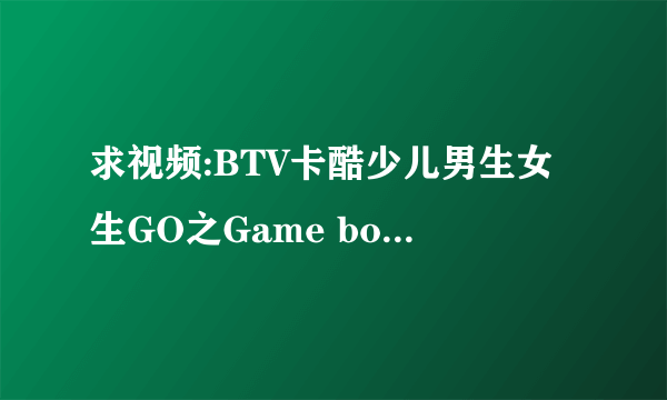 求视频:BTV卡酷少儿男生女生GO之Game box密室(游戏盒子)