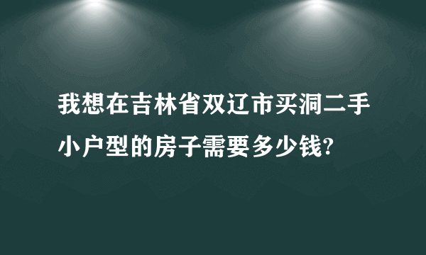 我想在吉林省双辽市买洞二手小户型的房子需要多少钱?