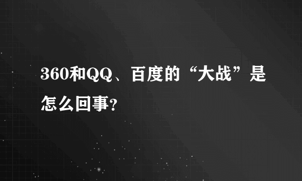 360和QQ、百度的“大战”是怎么回事？