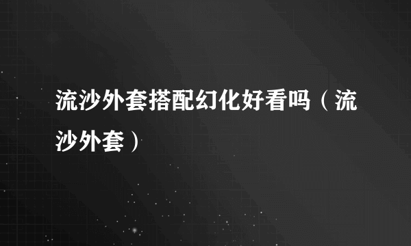 流沙外套搭配幻化好看吗（流沙外套）