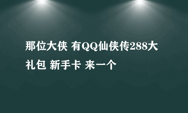 那位大侠 有QQ仙侠传288大礼包 新手卡 来一个