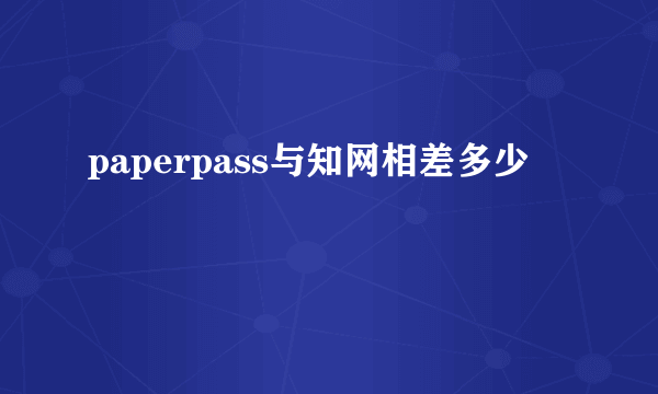 paperpass与知网相差多少