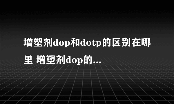 增塑剂dop和dotp的区别在哪里 增塑剂dop的作用原理是什么