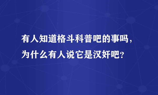 有人知道格斗科普吧的事吗，为什么有人说它是汉奸吧？