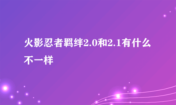 火影忍者羁绊2.0和2.1有什么不一样