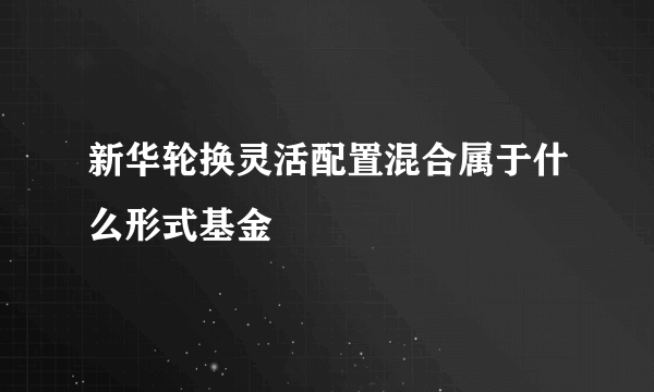 新华轮换灵活配置混合属于什么形式基金