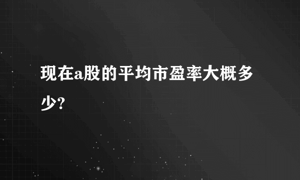 现在a股的平均市盈率大概多少? 