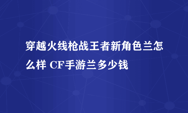 穿越火线枪战王者新角色兰怎么样 CF手游兰多少钱