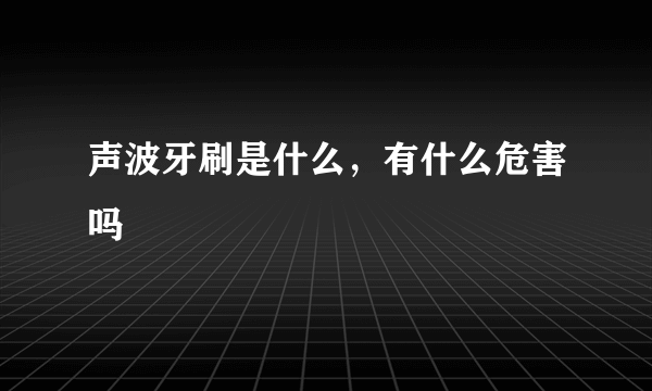 声波牙刷是什么，有什么危害吗