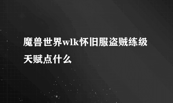 魔兽世界wlk怀旧服盗贼练级天赋点什么