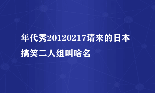 年代秀20120217请来的日本搞笑二人组叫啥名