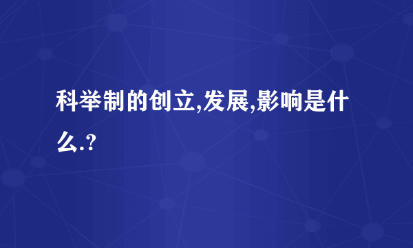 科举制的创立,发展,影响是什么.?