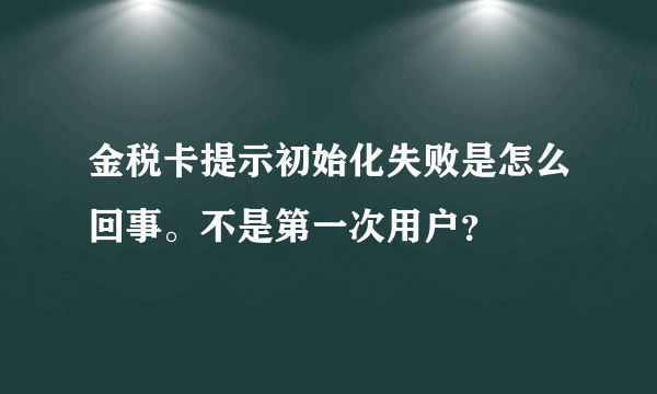 金税卡提示初始化失败是怎么回事。不是第一次用户？