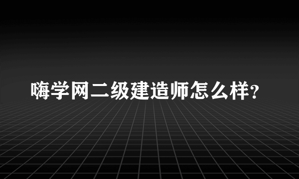 嗨学网二级建造师怎么样？