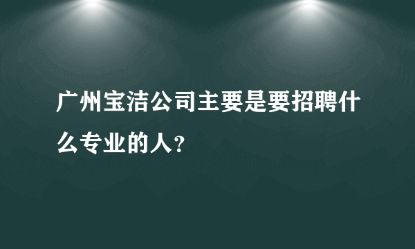 广州宝洁公司主要是要招聘什么专业的人？