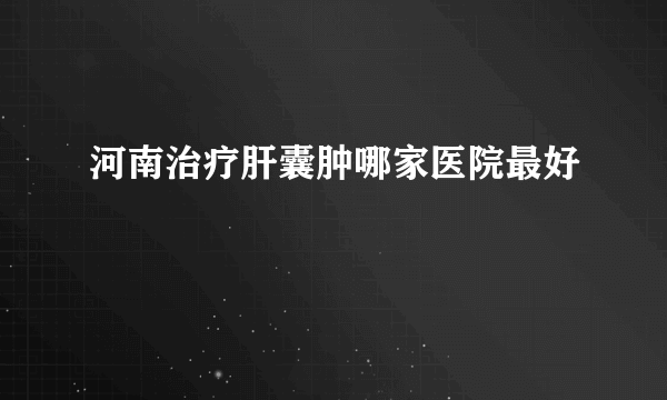 河南治疗肝囊肿哪家医院最好