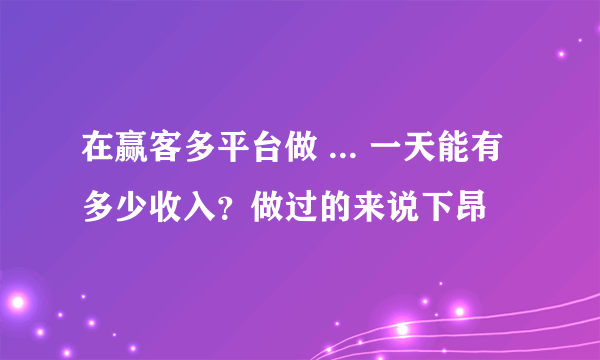 在赢客多平台做 ... 一天能有多少收入？做过的来说下昂