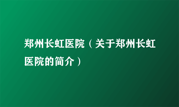 郑州长虹医院（关于郑州长虹医院的简介）