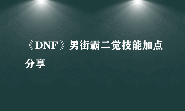 《DNF》男街霸二觉技能加点分享