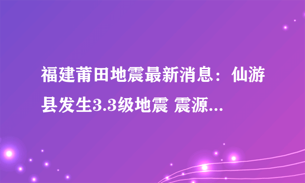 福建莆田地震最新消息：仙游县发生3.3级地震 震源深度11公里