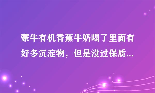 蒙牛有机香蕉牛奶喝了里面有好多沉淀物，但是没过保质期，请问是不是坏了？？？