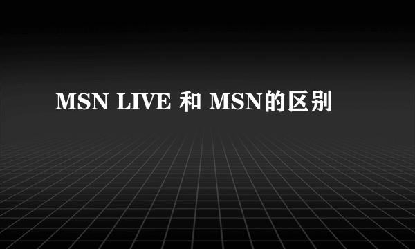 MSN LIVE 和 MSN的区别