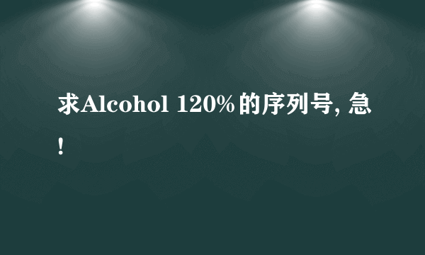 求Alcohol 120%的序列号, 急!