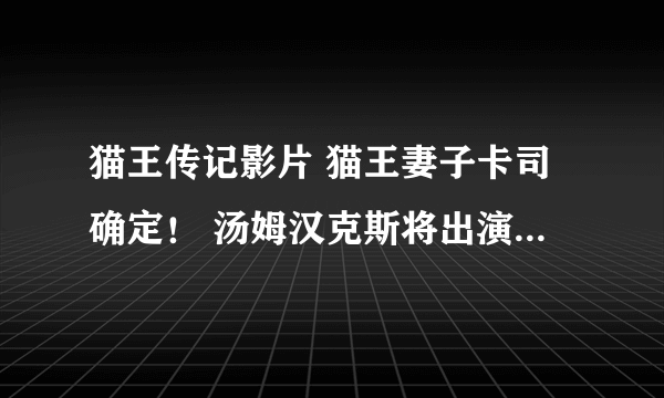 猫王传记影片 猫王妻子卡司确定！ 汤姆汉克斯将出演经纪人 定档2021年公映