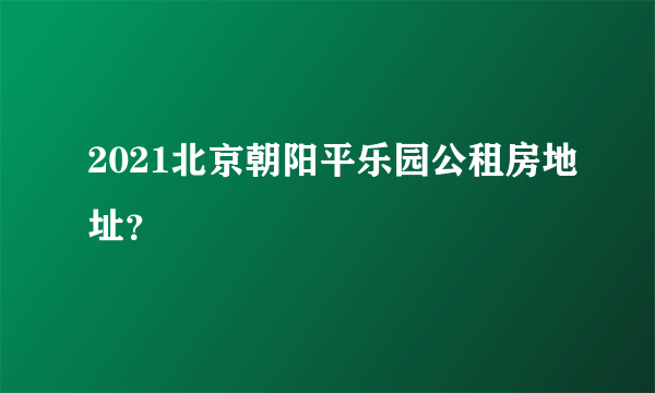 2021北京朝阳平乐园公租房地址？