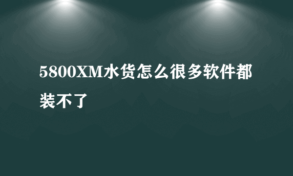 5800XM水货怎么很多软件都装不了