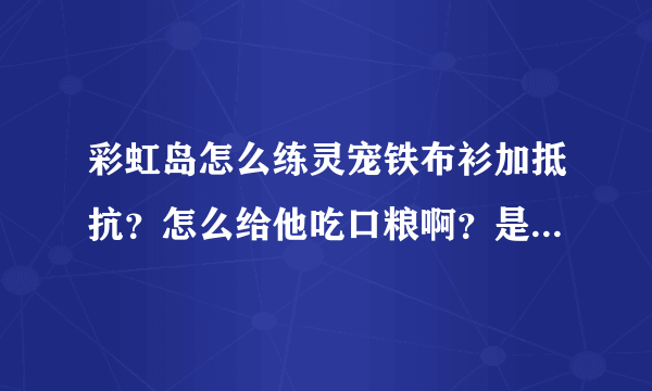 彩虹岛怎么练灵宠铁布衫加抵抗？怎么给他吃口粮啊？是放在食品那个还是升级那个？