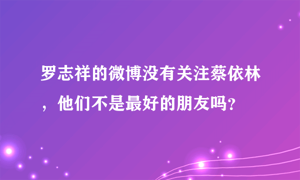 罗志祥的微博没有关注蔡依林，他们不是最好的朋友吗？