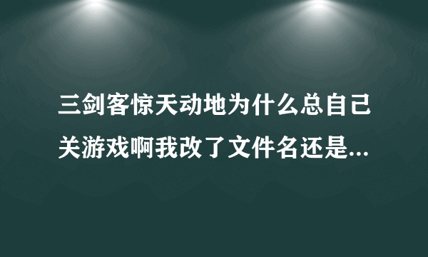 三剑客惊天动地为什么总自己关游戏啊我改了文件名还是不行高手给说下