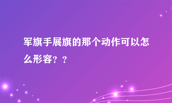 军旗手展旗的那个动作可以怎么形容？？