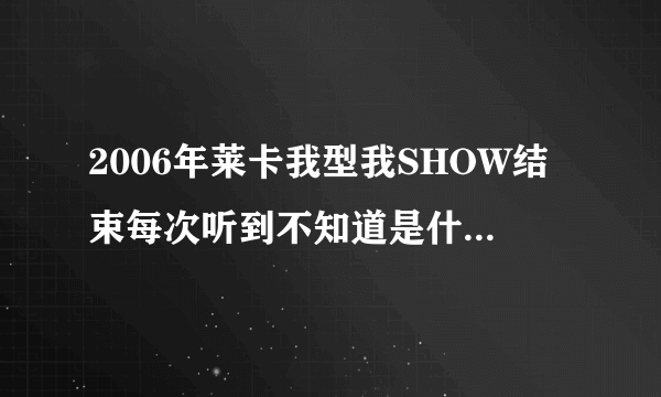 2006年莱卡我型我SHOW结束每次听到不知道是什么歌曲,歌词是:我只要开开心心表演我的SHOW.............