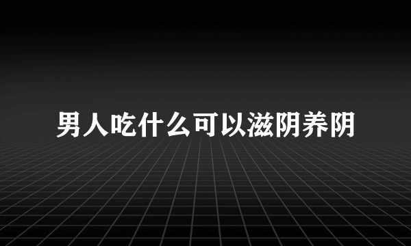 男人吃什么可以滋阴养阴