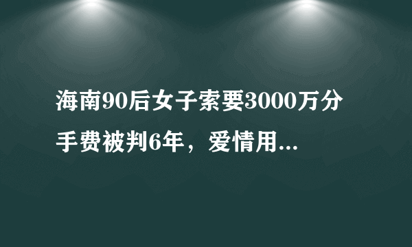 海南90后女子索要3000万分手费被判6年，爱情用金钱衡量后会怎样？