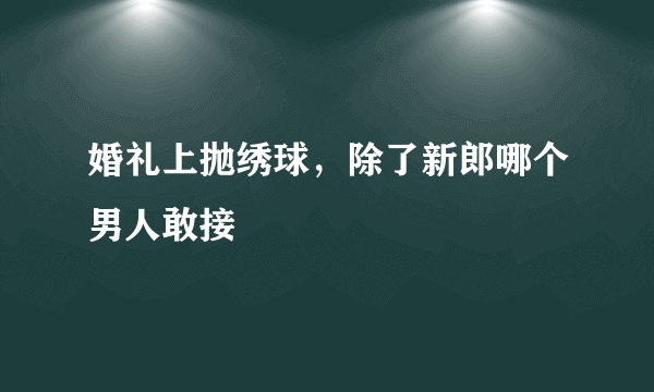 婚礼上抛绣球，除了新郎哪个男人敢接