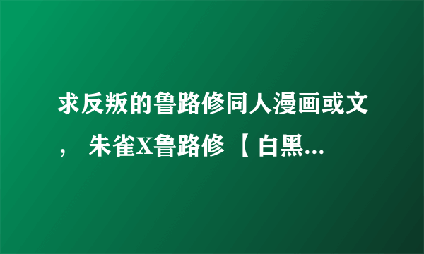 求反叛的鲁路修同人漫画或文， 朱雀X鲁路修 【白黑，黑白，朱鲁】