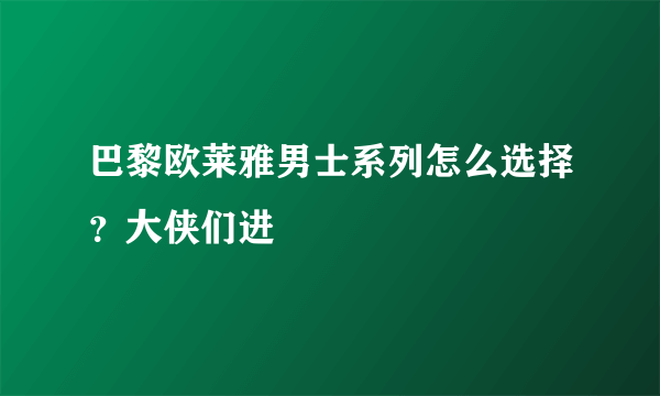 巴黎欧莱雅男士系列怎么选择？大侠们进