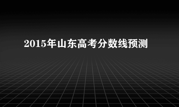 2015年山东高考分数线预测