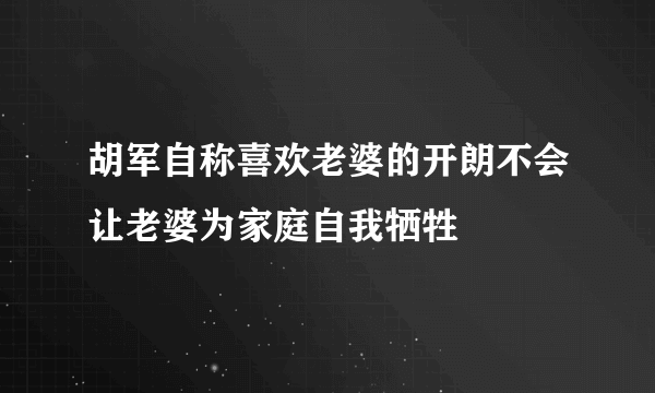 胡军自称喜欢老婆的开朗不会让老婆为家庭自我牺牲