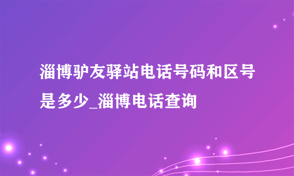 淄博驴友驿站电话号码和区号是多少_淄博电话查询