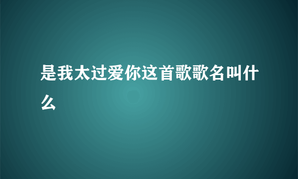 是我太过爱你这首歌歌名叫什么